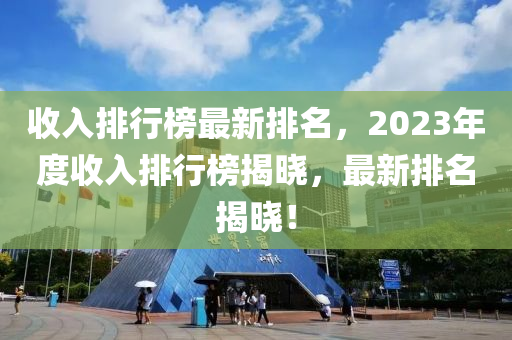 收入排行榜最新排名，2023年度收入排行榜揭曉，最新排名揭曉！