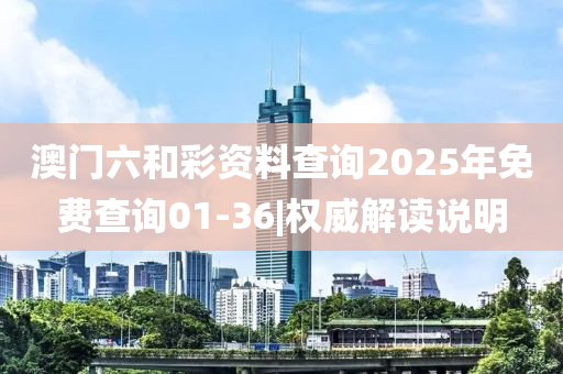 澳門六和彩資料查詢2025年免費查詢01-36|權(quán)威解讀說明