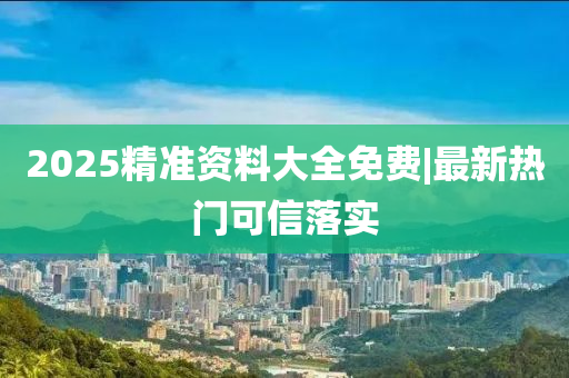 2025精準(zhǔn)資料大全免費(fèi)|最新熱門可信落實(shí)