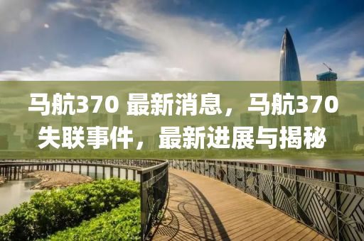 馬航370 最新消息，馬航370失聯(lián)事件，最新進展與揭秘