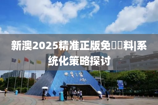 新澳2025精準正版免費資料|系統(tǒng)化策略探討