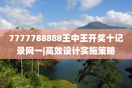 7777788888王中王開獎(jiǎng)十記錄網(wǎng)一|高效設(shè)計(jì)實(shí)施策略