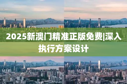 2025新澳門精準(zhǔn)正版免費|深入執(zhí)行方案設(shè)計