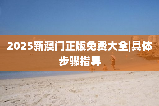 2025新澳門正版免費大全|具體步驟指導
