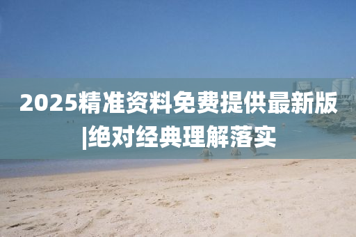 2025精準(zhǔn)資料免費(fèi)提供最新版|絕對經(jīng)典理解落實(shí)