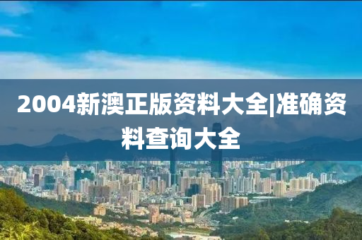 2004新澳正版資料大全|準(zhǔn)確資料查詢大全
