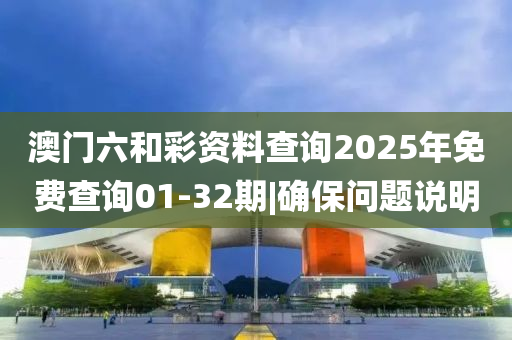 澳門六和彩資料查詢2025年免費查詢01-32期|確保問題說明