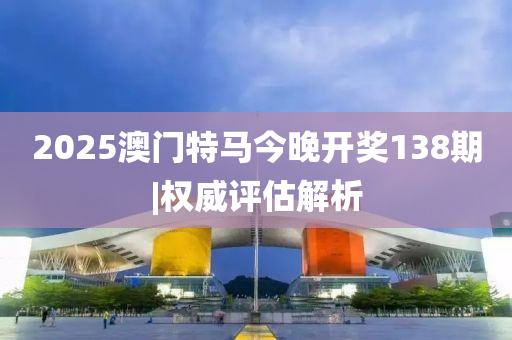 2025澳門特馬今晚開(kāi)獎(jiǎng)138期|權(quán)威評(píng)估解析