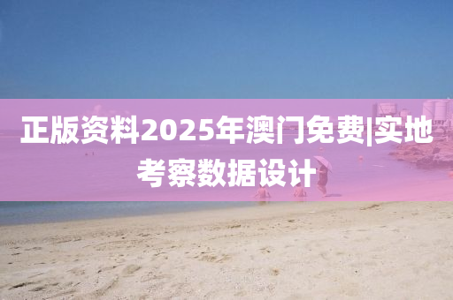 正版資料2025年澳門免費(fèi)|實(shí)地考察數(shù)據(jù)設(shè)計(jì)
