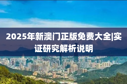 2025年新澳門正版免費(fèi)大全|實(shí)證研究解析說(shuō)明