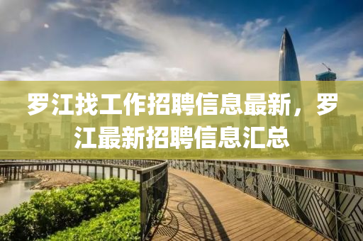 羅江找工作招聘信息最新，羅江最新招聘信息匯總
