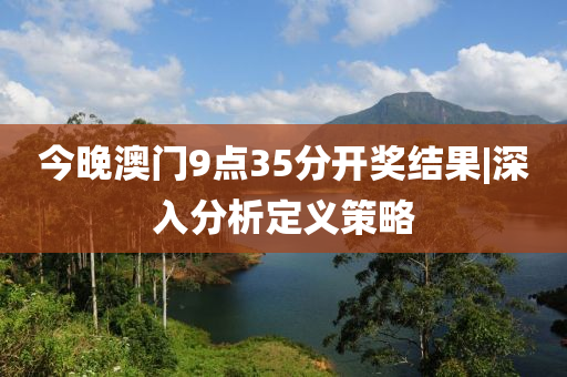 今晚澳門9點35分開獎結(jié)果|深入分析定義策略