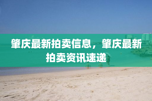 肇慶最新拍賣信息，肇慶最新拍賣資訊速遞