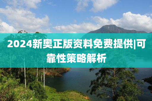 2024新奧正版資料免費提供|可靠性策略解析