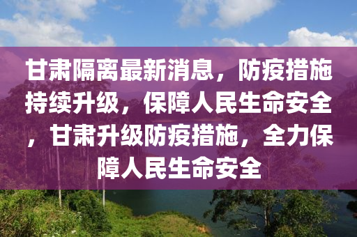 甘肅隔離最新消息，防疫措施持續(xù)升級(jí)，保障人民生命安全，甘肅升級(jí)防疫措施，全力保障人民生命安全