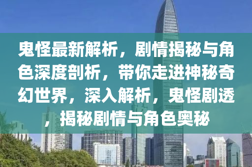 鬼怪最新解析，劇情揭秘與角色深度剖析，帶你走進(jìn)神秘奇幻世界，深入解析，鬼怪劇透，揭秘劇情與角色奧秘