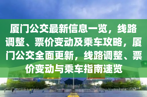 廈門公交最新信息一覽，線路調(diào)整、票價變動及乘車攻略，廈門公交全面更新，線路調(diào)整、票價變動與乘車指南速覽