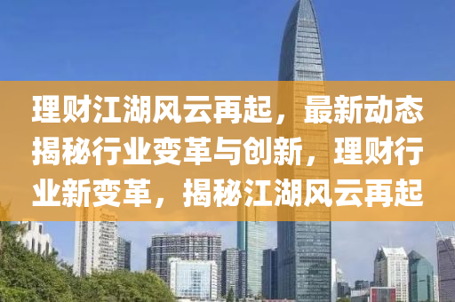 理財江湖風(fēng)云再起，最新動態(tài)揭秘行業(yè)變革與創(chuàng)新，理財行業(yè)新變革，揭秘江湖風(fēng)云再起