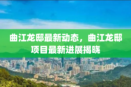 曲江龍邸最新動態(tài)，曲江龍邸項(xiàng)目最新進(jìn)展揭曉