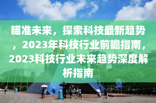 瞄準(zhǔn)未來，探索科技最新趨勢(shì)，2023年科技行業(yè)前瞻指南，2023科技行業(yè)未來趨勢(shì)深度解析指南