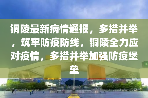 銅陵最新病情通報(bào)，多措并舉，筑牢防疫防線，銅陵全力應(yīng)對(duì)疫情，多措并舉加強(qiáng)防疫堡壘