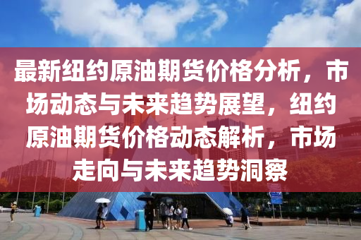 最新紐約原油期貨價(jià)格分析，市場(chǎng)動(dòng)態(tài)與未來(lái)趨勢(shì)展望，紐約原油期貨價(jià)格動(dòng)態(tài)解析，市場(chǎng)走向與未來(lái)趨勢(shì)洞察