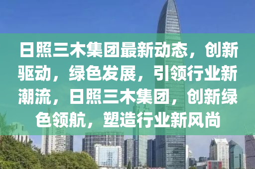 日照三木集團(tuán)最新動(dòng)態(tài)，創(chuàng)新驅(qū)動(dòng)，綠色發(fā)展，引領(lǐng)行業(yè)新潮流，日照三木集團(tuán)，創(chuàng)新綠色領(lǐng)航，塑造行業(yè)新風(fēng)尚