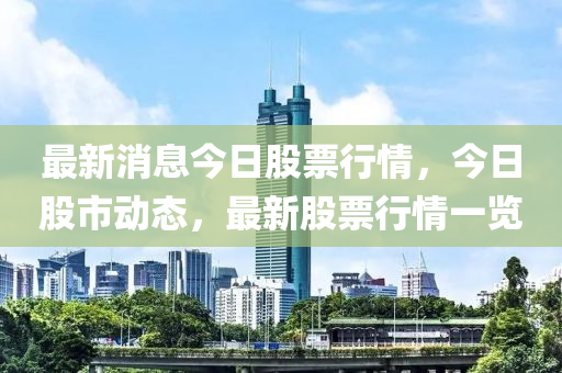 最新消息今日股票行情，今日股市動態(tài)，最新股票行情一覽