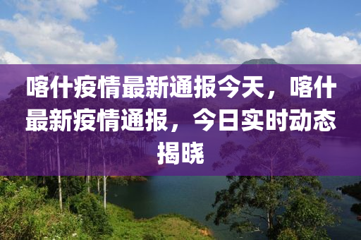 喀什疫情最新通報(bào)今天，喀什最新疫情通報(bào)，今日實(shí)時(shí)動(dòng)態(tài)揭曉