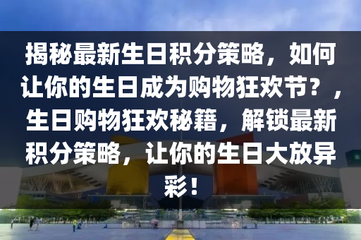 揭秘最新生日積分策略，如何讓你的生日成為購物狂歡節(jié)？，生日購物狂歡秘籍，解鎖最新積分策略，讓你的生日大放異彩！