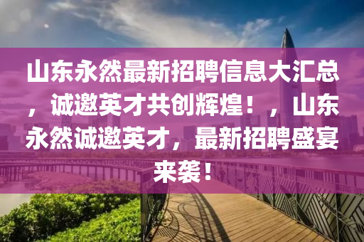 山東永然最新招聘信息大匯總，誠邀英才共創(chuàng)輝煌！，山東永然誠邀英才，最新招聘盛宴來襲！