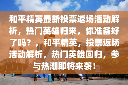 和平精英最新投票返場活動解析，熱門英雄歸來，你準(zhǔn)備好了嗎？，和平精英，投票返場活動解析，熱門英雄回歸，參與熱潮即將來襲！