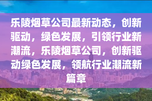 樂陵煙草公司最新動(dòng)態(tài)，創(chuàng)新驅(qū)動(dòng)，綠色發(fā)展，引領(lǐng)行業(yè)新潮流，樂陵煙草公司，創(chuàng)新驅(qū)動(dòng)綠色發(fā)展，領(lǐng)航行業(yè)潮流新篇章