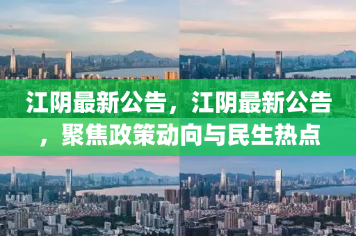 江陰最新公告，江陰最新公告，聚焦政策動向與民生熱點