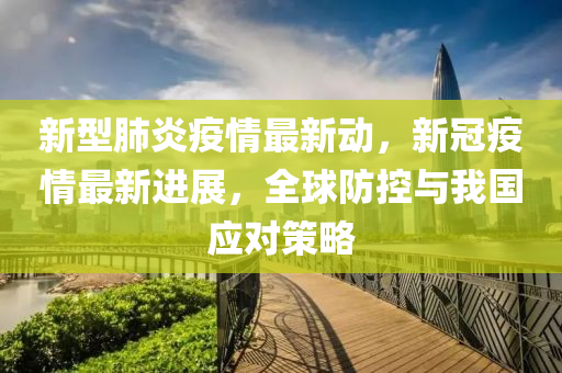新型肺炎疫情最新動，新冠疫情最新進展，全球防控與我國應對策略