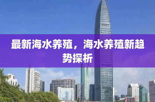 最新海水養(yǎng)殖，海水養(yǎng)殖新趨勢探析