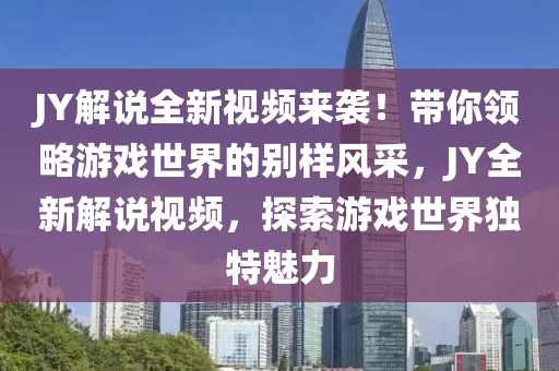 JY解說全新視頻來襲！帶你領(lǐng)略游戲世界的別樣風(fēng)采，JY全新解說視頻，探索游戲世界獨(dú)特魅力