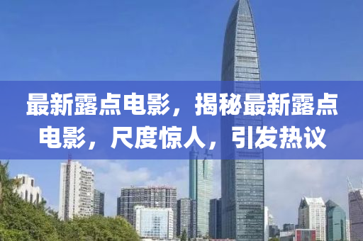 最新露點(diǎn)電影，揭秘最新露點(diǎn)電影，尺度驚人，引發(fā)熱議
