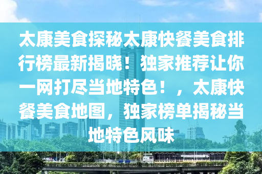 太康美食探秘太康快餐美食排行榜最新揭曉！獨(dú)家推薦讓你一網(wǎng)打盡當(dāng)?shù)靥厣?！，太康快餐美食地圖，獨(dú)家榜單揭秘當(dāng)?shù)靥厣L(fēng)味