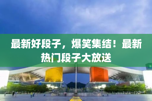 最新好段子，爆笑集結(jié)！最新熱門段子大放送