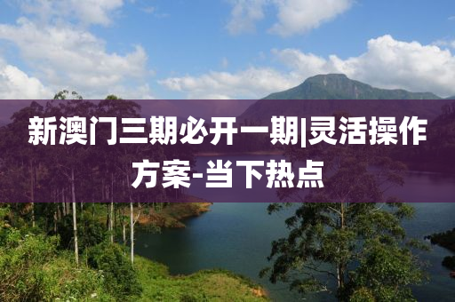 新澳門(mén)三期必開(kāi)一期|靈活操作方案-當(dāng)下熱點(diǎn)