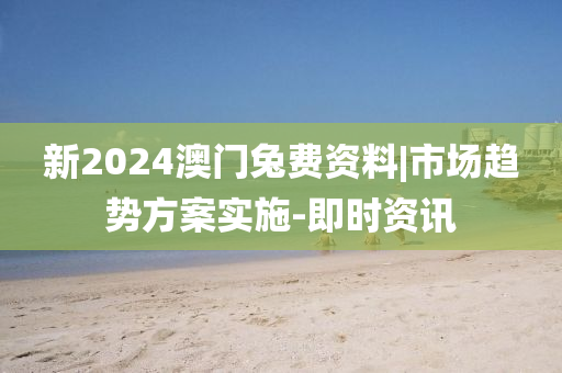 新2024澳門兔費資料|市場趨勢方案實施-即時資訊