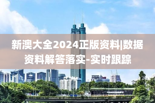 新澳大全2024正版資料|數(shù)據(jù)資料解答落實-實時跟蹤