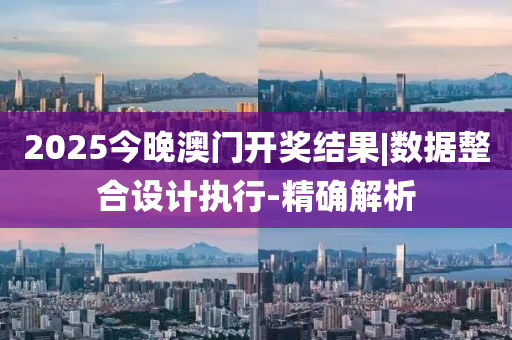 2025今晚澳門開獎結(jié)果|數(shù)據(jù)整合設(shè)計執(zhí)行-精確解析