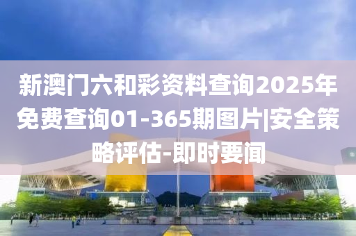 新澳門(mén)六和彩資料查詢(xún)2025年免費(fèi)查詢(xún)01-365期圖片|安全策略評(píng)估-即時(shí)要聞