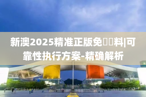 新澳2025精準(zhǔn)正版免費資料|可靠性執(zhí)行方案-精確解析