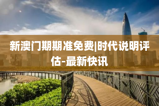 新澳門(mén)期期準(zhǔn)免費(fèi)|時(shí)代說(shuō)明評(píng)估-最新快訊