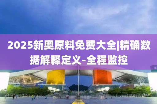 2025新奧原料免費大全|精確數(shù)據(jù)解釋定義-全程監(jiān)控