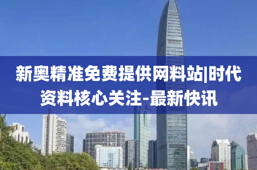 新奧精準(zhǔn)免費(fèi)提供網(wǎng)料站|時(shí)代資料核心關(guān)注-最新快訊