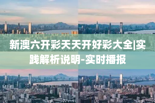 新澳六開彩天天開好彩大全|實踐解析說明-實時播報